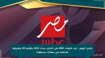 عاجل اليوم.. تردد قنوات MBC على النايل سات 2025 بتقنية HD وطريقة إضافته على جهازك بسهولة